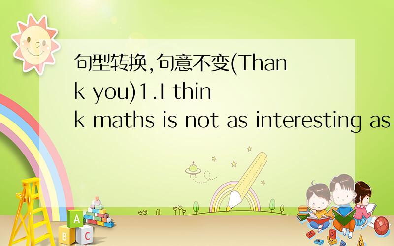 句型转换,句意不变(Thank you)1.I think maths is not as interesting as English.I think maths is _____ _____ ______ English.2.Jim and David are very friendly to each other,they never quarrel.Jim _____ ______ _____ ______ David.3.They enjoyed the