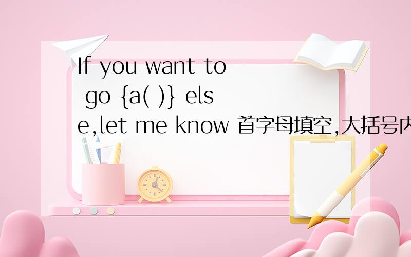 If you want to go {a( )} else,let me know 首字母填空,大括号内的“a( )”