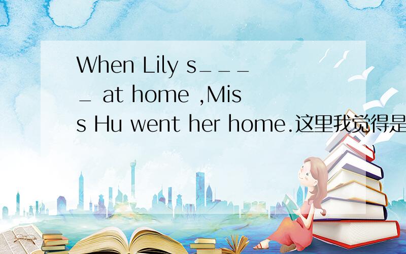 When Lily s____ at home ,Miss Hu went her home.这里我觉得是填stay,但是不知道要填什么形式,求解答.