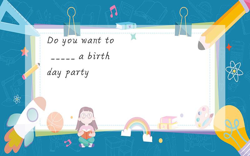 Do you want to _____ a birthday party