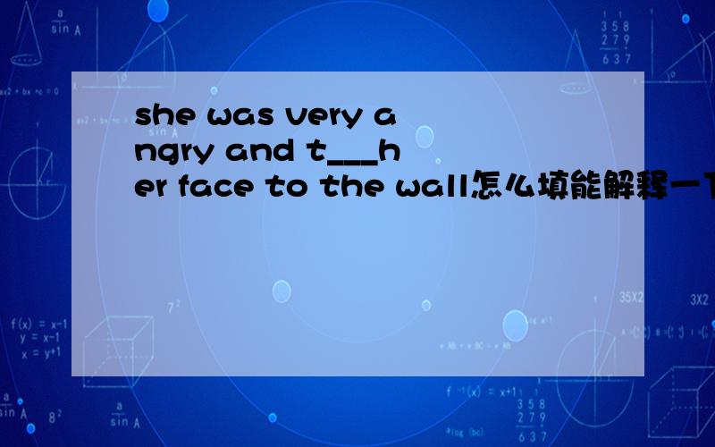 she was very angry and t___her face to the wall怎么填能解释一下吗???