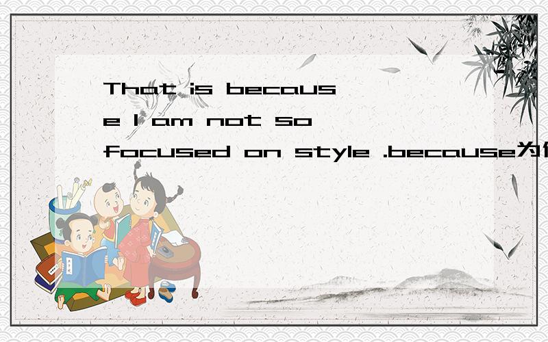 That is because I am not so focused on style .because为什么不是why