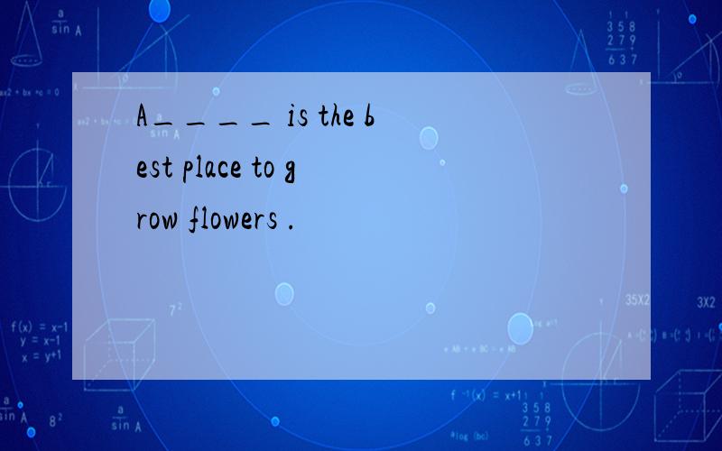 A____ is the best place to grow flowers .