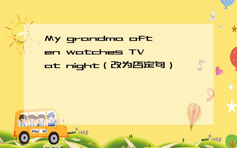 My grandma often watches TV at night（改为否定句）