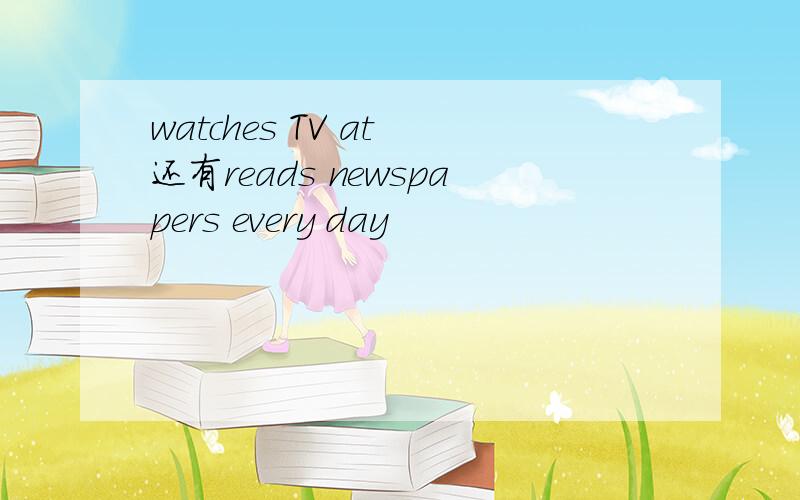 watches TV at 还有reads newspapers every day
