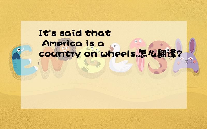 It's said that America is a country on wheels.怎么翻译?