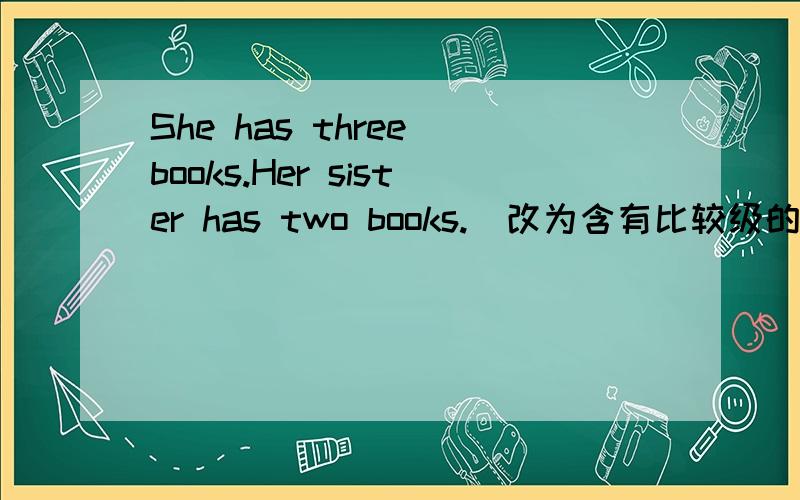 She has three books.Her sister has two books.(改为含有比较级的句子）