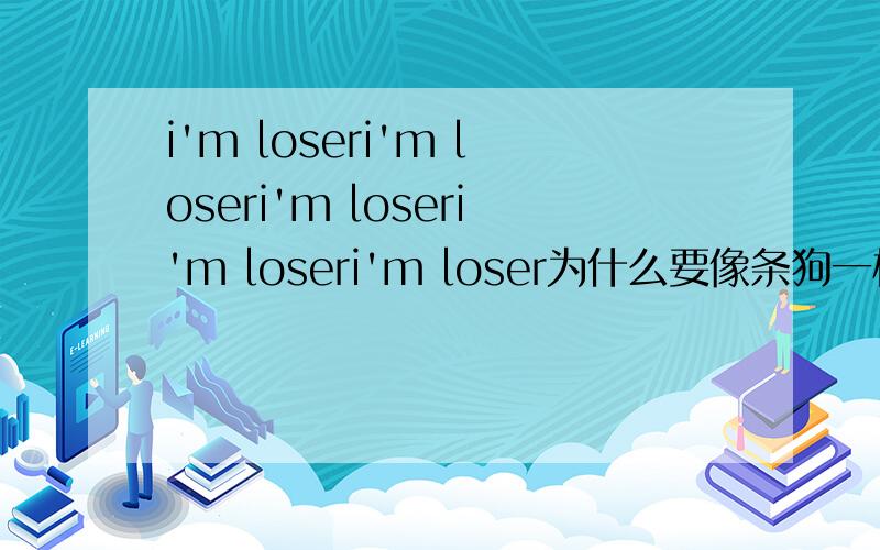 i'm loseri'm loseri'm loseri'm loseri'm loser为什么要像条狗一样..什么垃圾.她不会喜欢的.我还像狗一样坚持着..傻得想象有一天能打动她.我很垃圾i'm loseri'm loseri'm loseri'm loseri'm loseri'm loseri'm loseri'm lo
