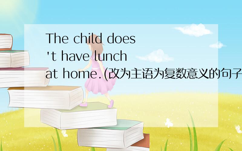 The child does't have lunch at home.(改为主语为复数意义的句子) The —— —— have lunch at home/