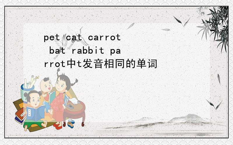 pet cat carrot bat rabbit parrot中t发音相同的单词