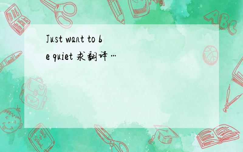 Just want to be quiet 求翻译…
