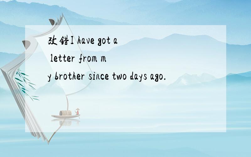 改错I have got a letter from my brother since two days ago.