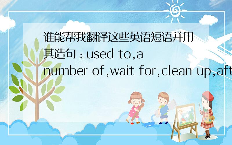 谁能帮我翻译这些英语短语并用其造句：used to,a number of,wait for,clean up,after school.