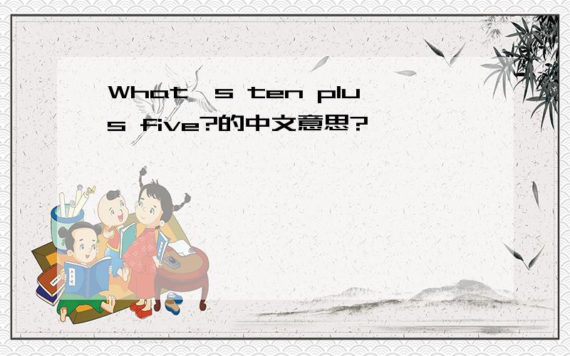 What's ten plus five?的中文意思?