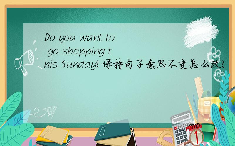 Do you want to go shopping this Sunday?保持句子意思不变怎么改?
