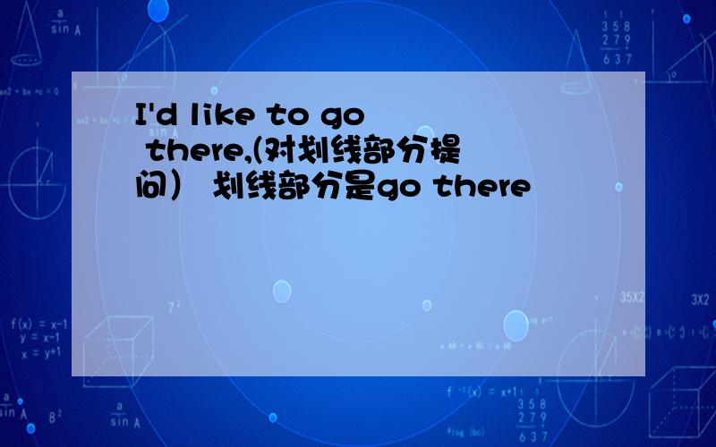 I'd like to go there,(对划线部分提问） 划线部分是go there
