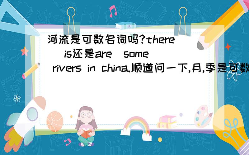 河流是可数名词吗?there （is还是are）some rivers in china.顺道问一下,月,季是可数名词吗?我指的月季不是种花，而是 一年四季的意思