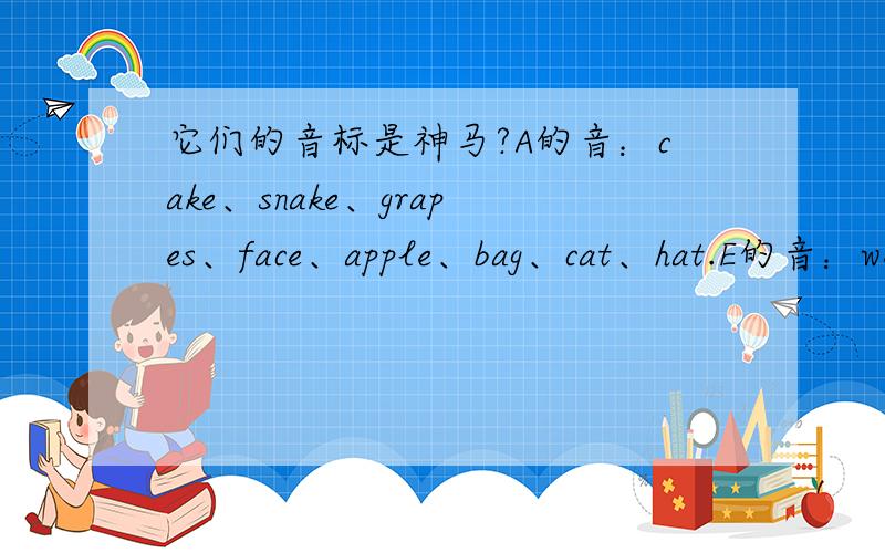 它们的音标是神马?A的音：cake、snake、grapes、face、apple、bag、cat、hat.E的音：we、me、he、she、egg、bed、desk、pen.I的音；beke、rice、kite、ice-cream、milk、fish、pig、windowO的音；hole、home、nose、rose
