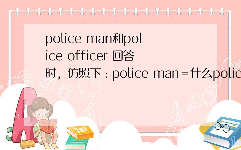 police man和police officer 回答时，仿照下：police man＝什么police officer ＝什么