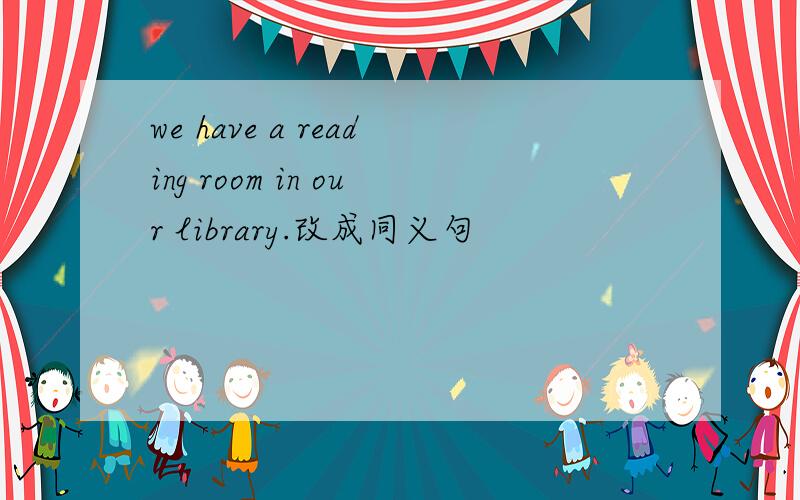 we have a reading room in our library.改成同义句