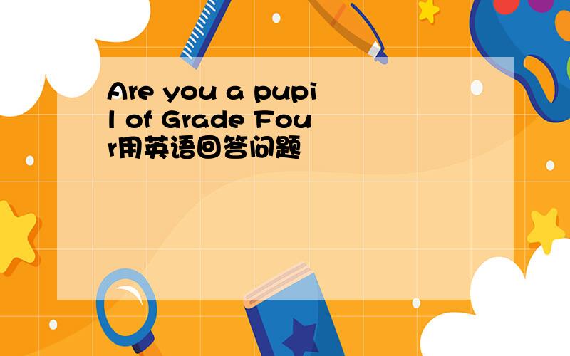 Are you a pupil of Grade Four用英语回答问题