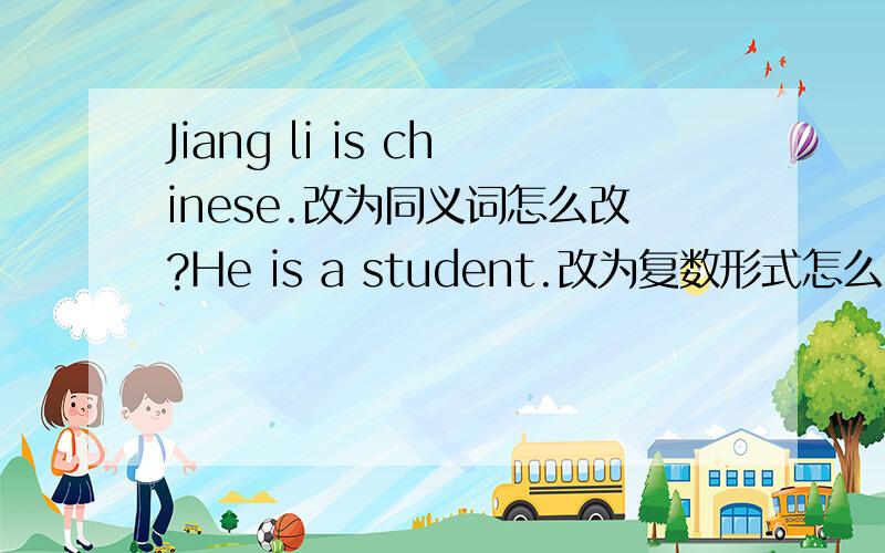 Jiang li is chinese.改为同义词怎么改?He is a student.改为复数形式怎么改?