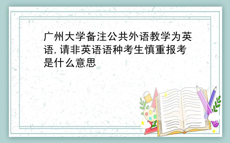 广州大学备注公共外语教学为英语,请非英语语种考生慎重报考是什么意思