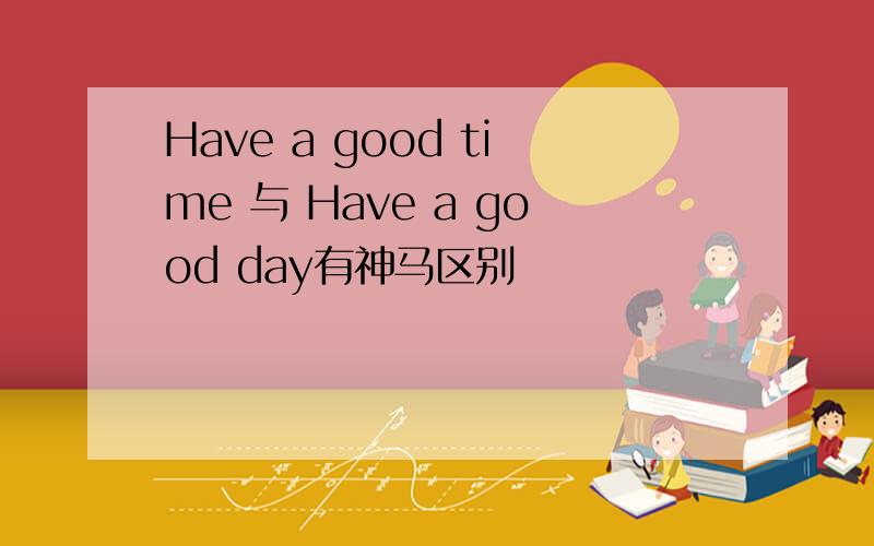 Have a good time 与 Have a good day有神马区别