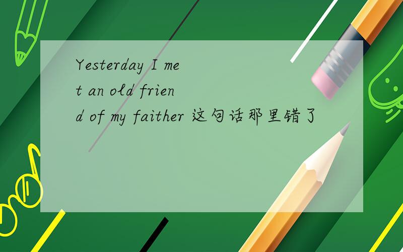 Yesterday I met an old friend of my faither 这句话那里错了