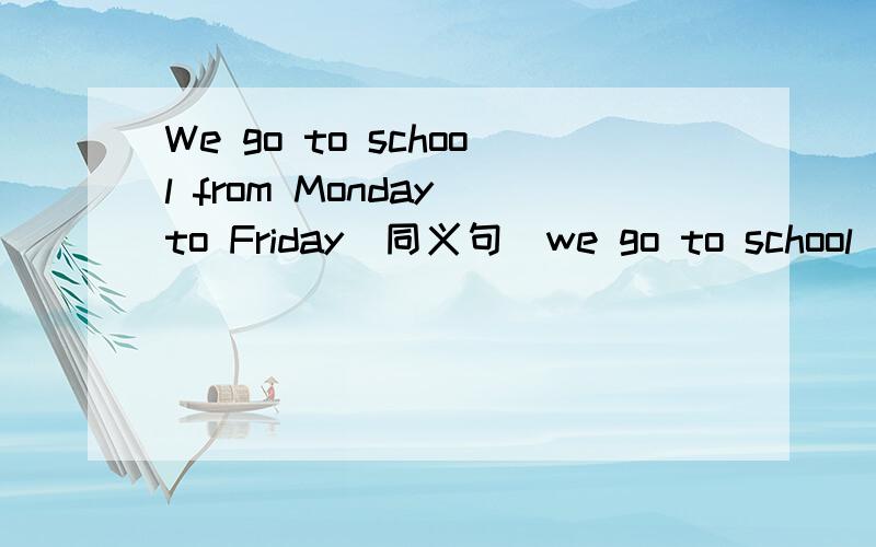 We go to school from Monday to Friday(同义句)we go to school ( ) ( )