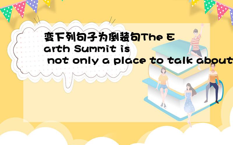 变下列句子为倒装句The Earth Summit is not only a place to talk about problems,but also a place to find solutions for the future.Not only.