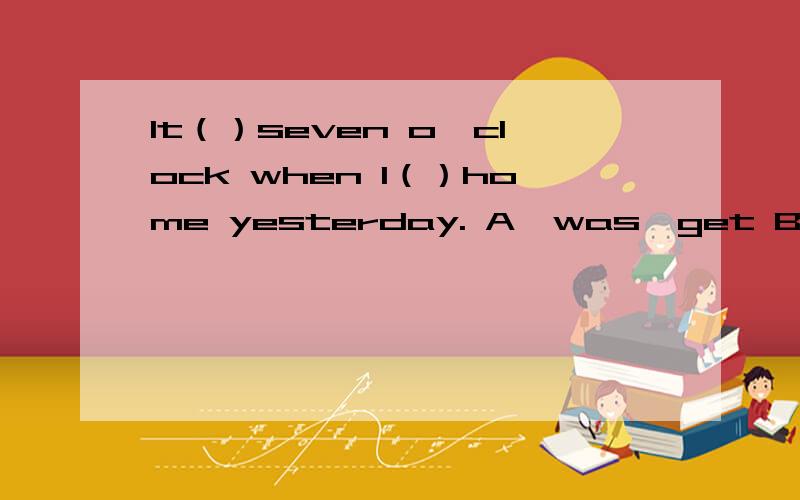 It（）seven o'clock when I（）home yesterday. A,was,get B,is,get C,were,get D,is getting