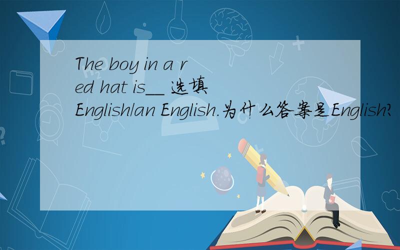 The boy in a red hat is__ 选填English/an English.为什么答案是English?