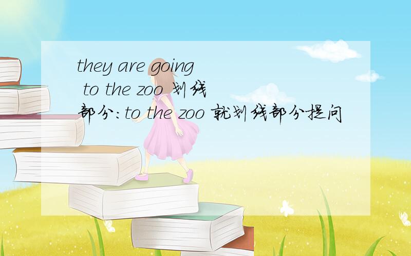 they are going to the zoo 划线部分：to the zoo 就划线部分提问