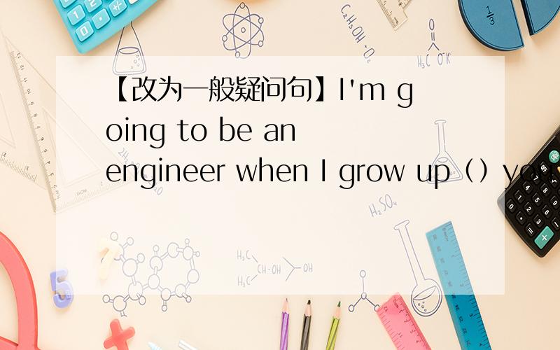 【改为一般疑问句】I'm going to be an engineer when I grow up（）you （）（）（）an engineer