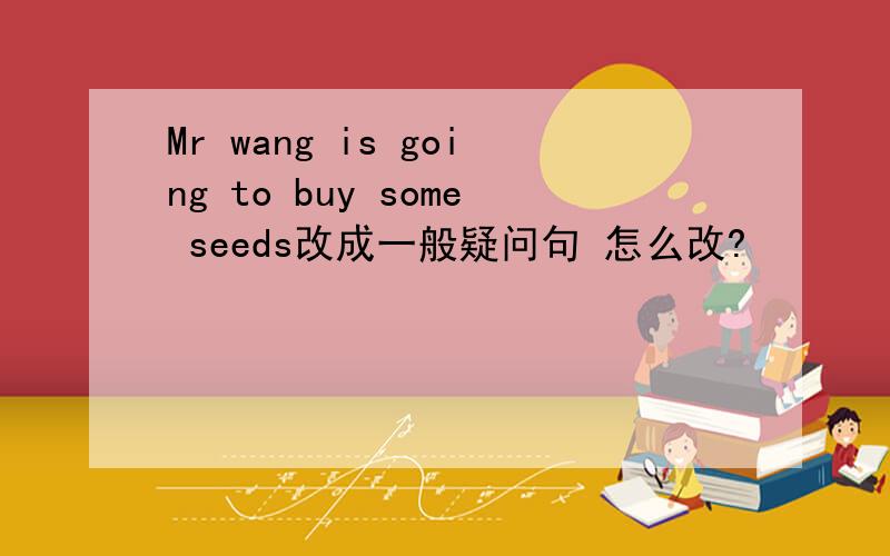 Mr wang is going to buy some seeds改成一般疑问句 怎么改?