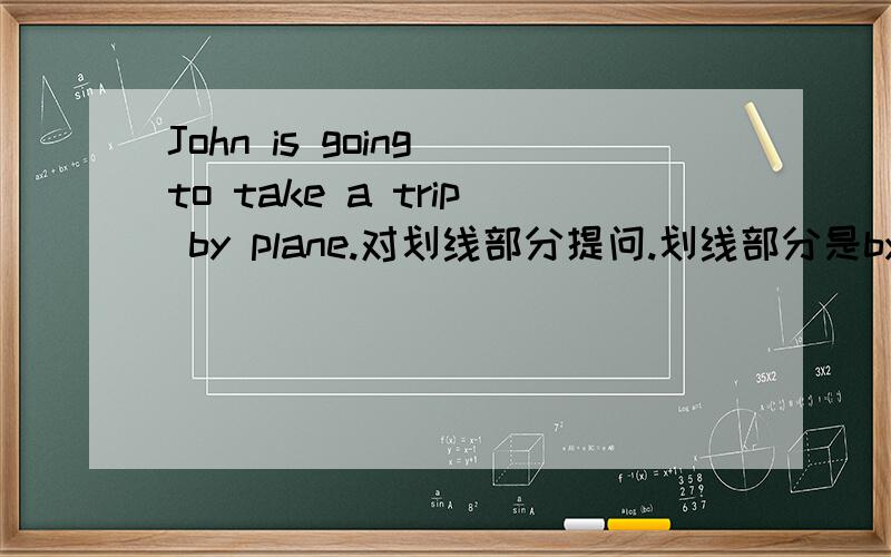 John is going to take a trip by plane.对划线部分提问.划线部分是by plane