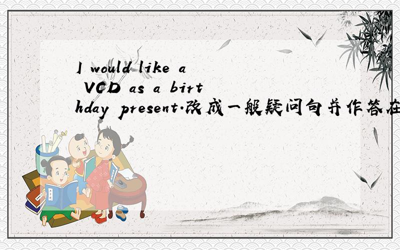 I would like a VCD as a birthday present.改成一般疑问句并作答在线等