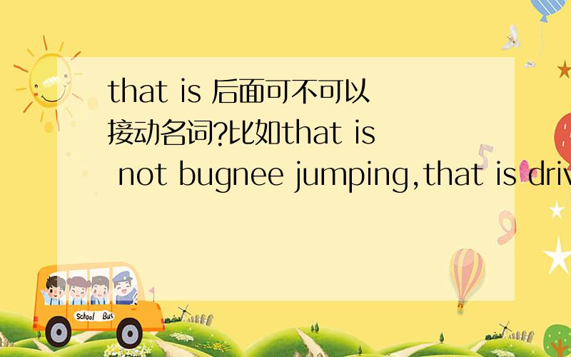 that is 后面可不可以接动名词?比如that is not bugnee jumping,that is driving .这种句型允许不?