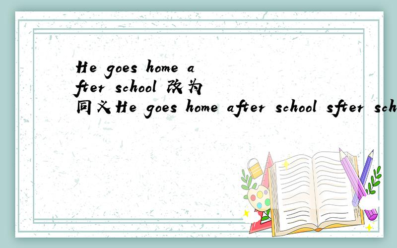 He goes home after school 改为同义He goes home after school sfter school ___ ____ ____