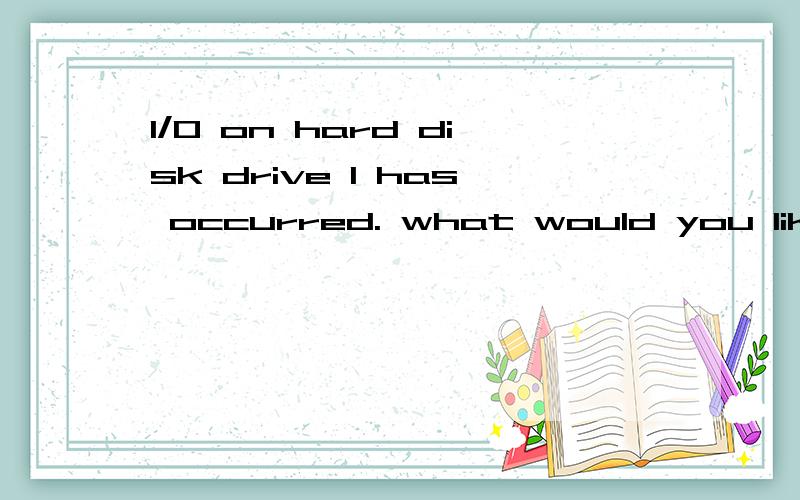 I/O on hard disk drive 1 has occurred. what would you like to do?The hard disk read or write operation has failed. This may be due to hardware problems.