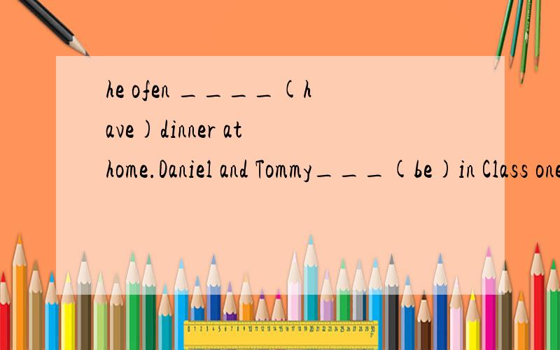 he ofen ____(have)dinner at home.Daniel and Tommy___(be)in Class one