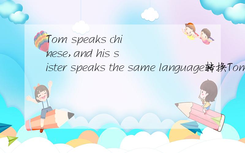 Tom speaks chinese,and his sister speaks the same language转换Tom speaks chineae_ _his sister填俩词,帮帮忙