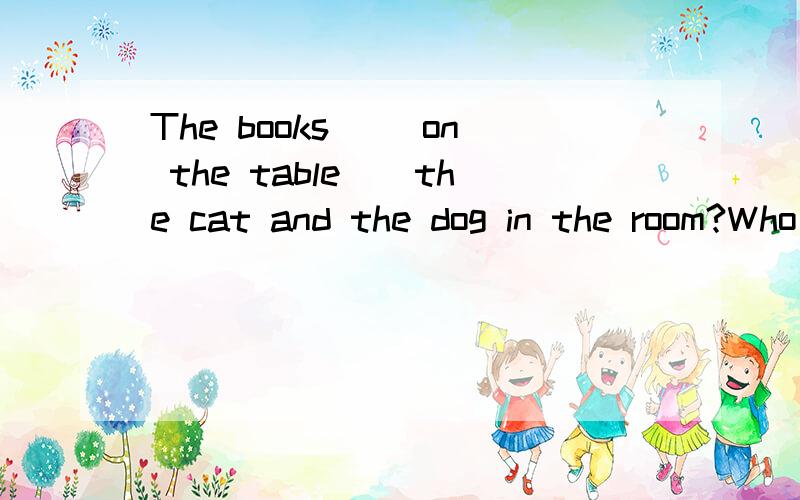 The books （）on the table（）the cat and the dog in the room?Who（）I?where（）they from?Tom‘s sister（）[be not] from canadaWhat（）their names?（）you from china?No,we（）where（）your shoes?（） they under the bed?No,they