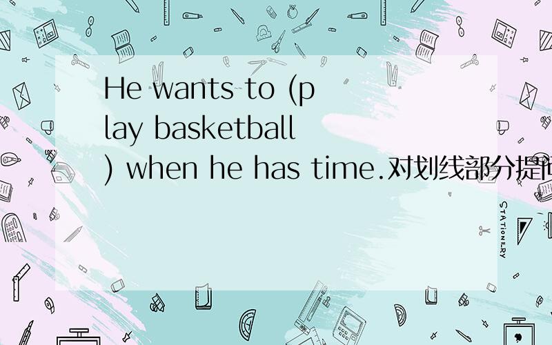 He wants to (play basketball) when he has time.对划线部分提问明天交的,