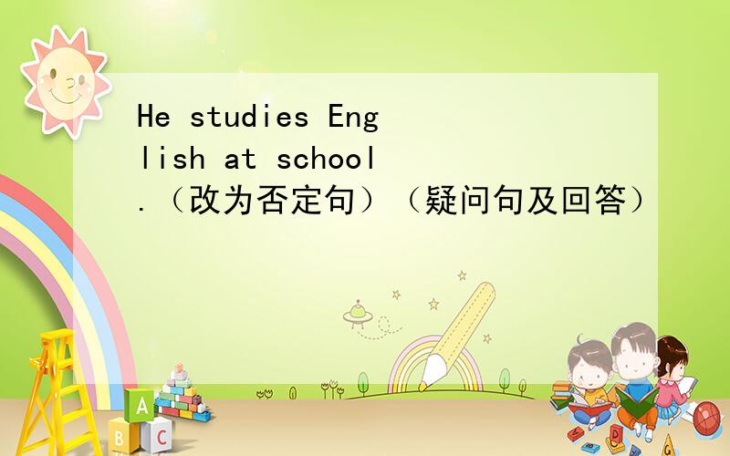 He studies English at school.（改为否定句）（疑问句及回答）