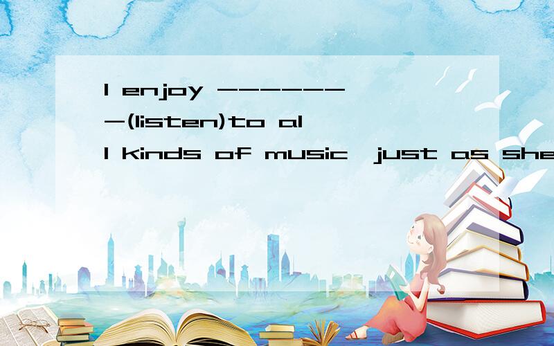 I enjoy -------(listen)to all kinds of music,just as she-------(do) 用所给词的正确形式填空
