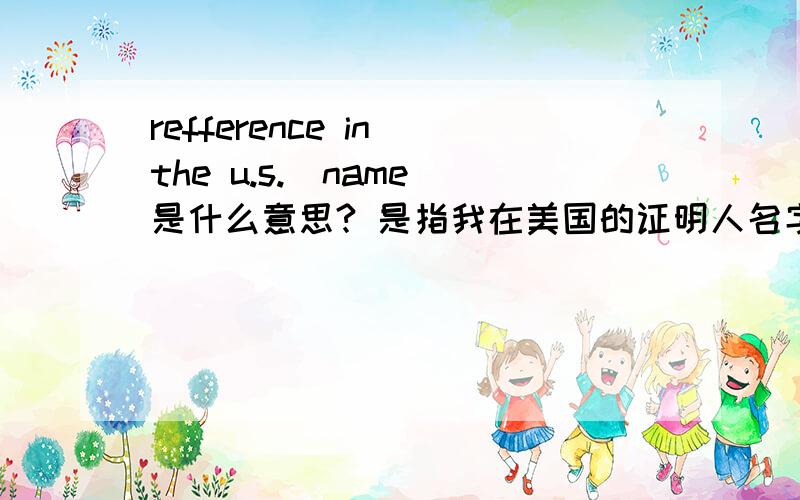 refference in the u.s.（name）是什么意思? 是指我在美国的证明人名字还是我在美国打算要用的名字?