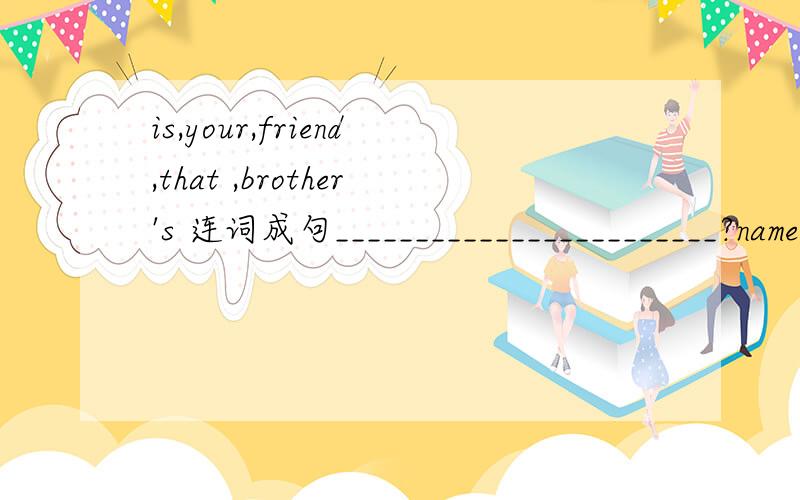 is,your,friend,that ,brother's 连词成句________________________?name,father,of,the,Peter's,what's 同是问句