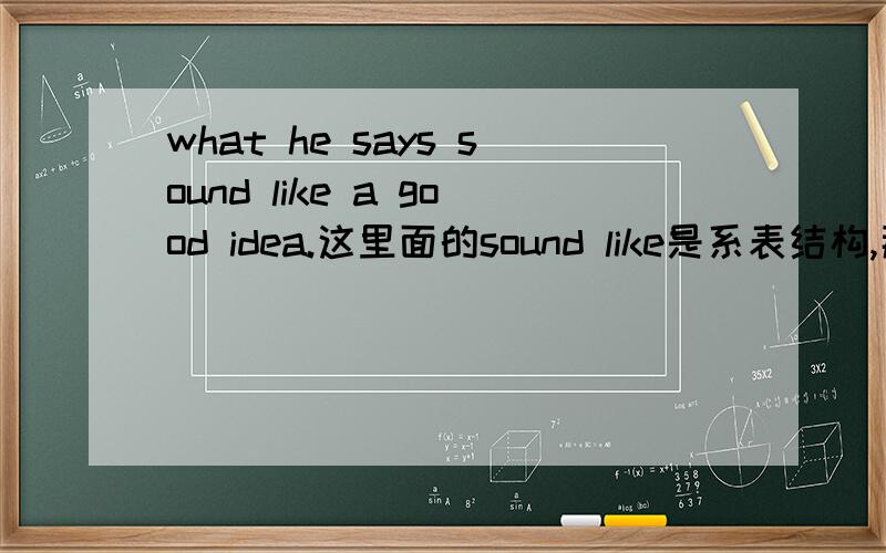 what he says sound like a good idea.这里面的sound like是系表结构,那前面的say是什么,what是什么词.
